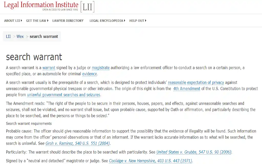 The LII site defining what a search warrant is which is a type of warrant that allows police or other types of law enforcement to search someone's property. 