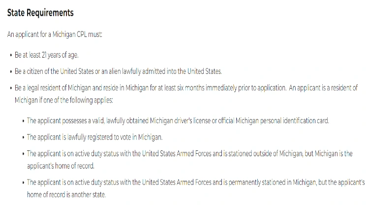 Michigan state requirements or stipulations to apply for a firearm include being over 21 years old, be a U.S. citizen, be a resident of Michigan and not have any felony charges. 